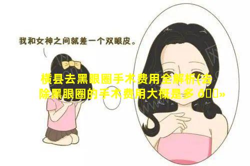 横县去黑眼圈手术费用全解析(去除黑眼圈的手术费用大概是多 🌻 少 🐵 )